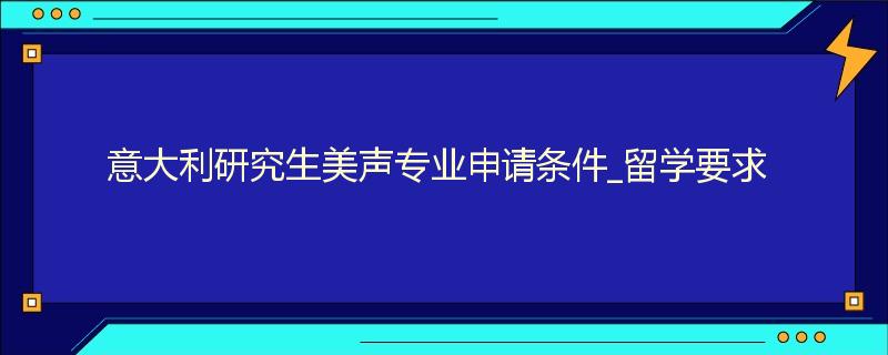 意大利研究生美声专业申请条件_留学要求