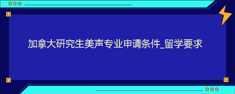 加拿大研究生美声专业申请条件_留学要求