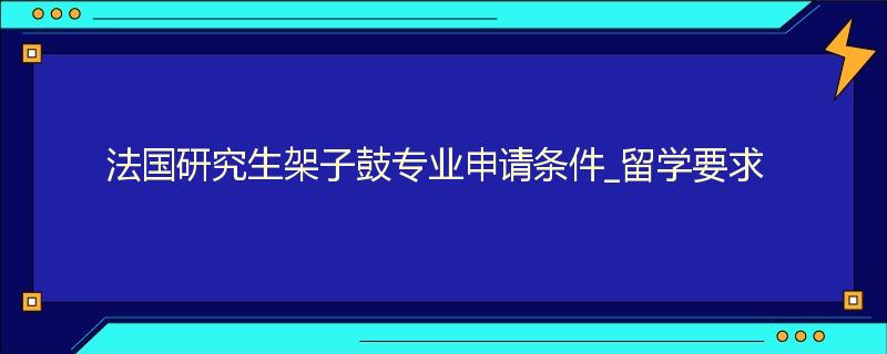 法国研究生架子鼓专业申请条件_留学要求