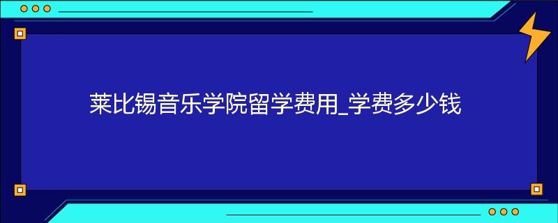 莱比锡音乐学院留学费用_学费多少钱