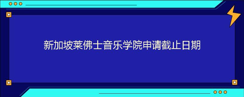 新加坡莱佛士音乐学院申请截止日期