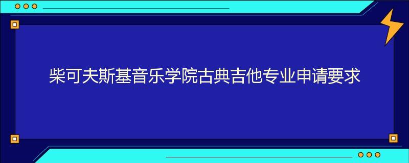 柴可夫斯基音乐学院古典吉他专业申请要求