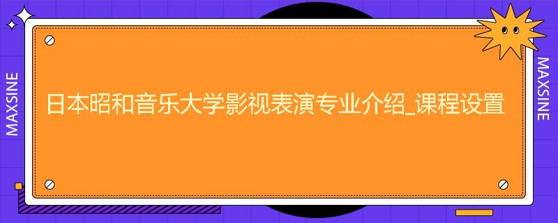 日本昭和音乐大学影视表演专业介绍_课程设置