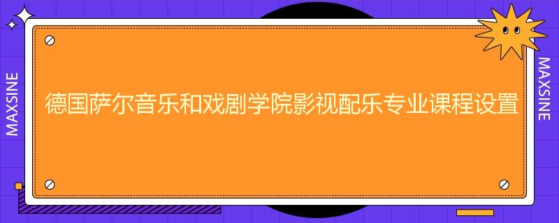 德国萨尔音乐和戏剧学院影视配乐专业课程设置