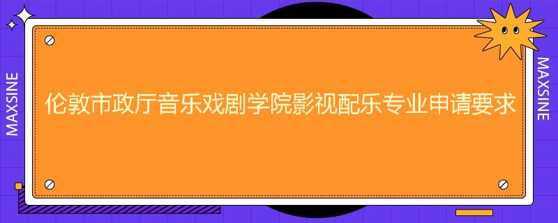 伦敦市政厅音乐戏剧学院影视配乐专业申请要求