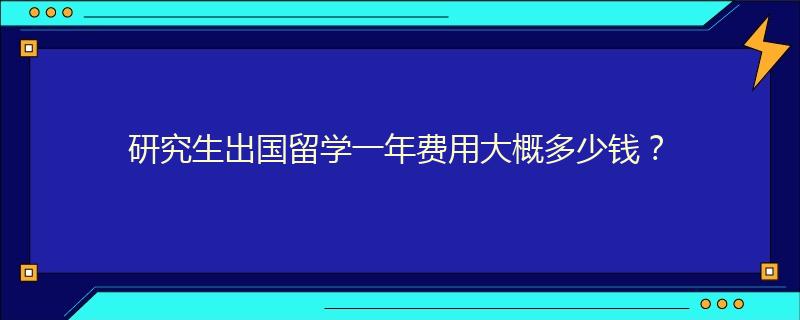 研究生出国留学一年费用大概多少钱？